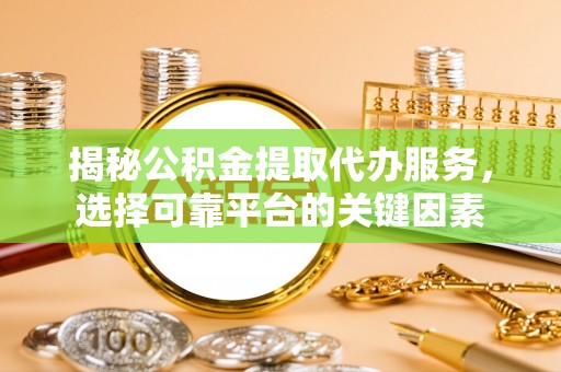 梅列揭秘公积金提取代办服务，选择可靠平台的关键因素