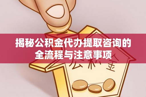 梅列揭秘公积金代办提取咨询的全流程与注意事项