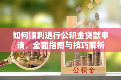 梅列如何顺利进行公积金贷款申请，全面指南与技巧解析