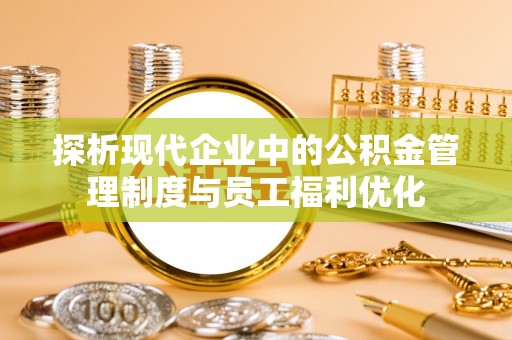 梅列探析现代企业中的公积金管理制度与员工福利优化