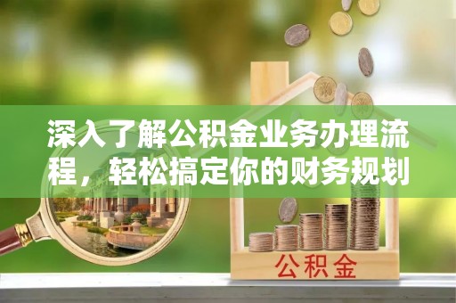 梅列深入了解公积金业务办理流程，轻松搞定你的财务规划