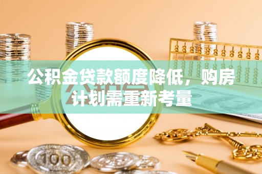 梅列公积金贷款额度降低，购房计划需重新考量