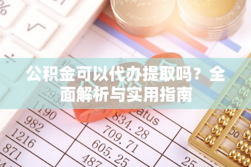 梅列公积金可以代办提取吗？全面解析与实用指南