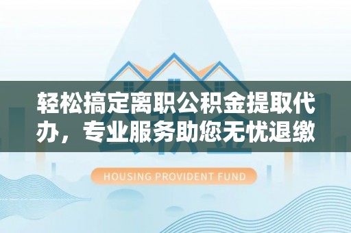 梅列轻松搞定离职公积金提取代办，专业服务助您无忧退缴