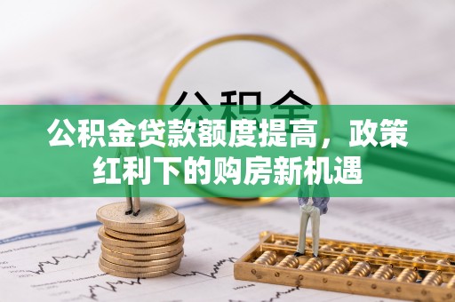 梅列公积金贷款额度提高，政策红利下的购房新机遇
