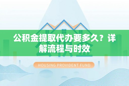 梅列公积金提取代办要多久？详解流程与时效