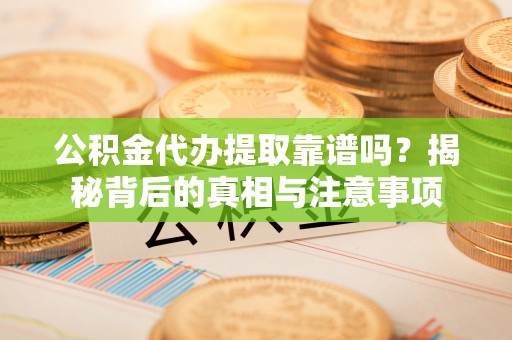 梅列公积金代办提取靠谱吗？揭秘背后的真相与注意事项