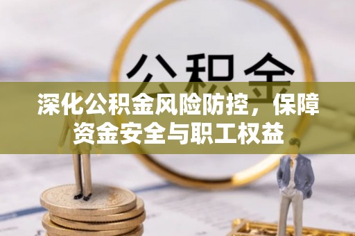 梅列深化公积金风险防控，保障资金安全与职工权益