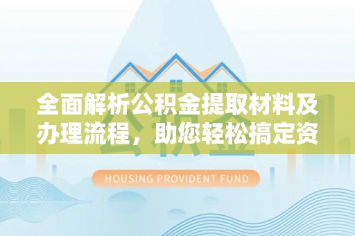 梅列全面解析公积金提取材料及办理流程，助您轻松搞定资金提取