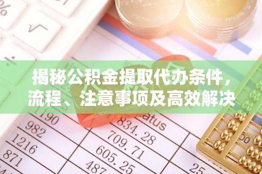 梅列揭秘公积金提取代办条件，流程、注意事项及高效解决方案