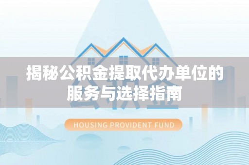 梅列揭秘公积金提取代办单位的服务与选择指南