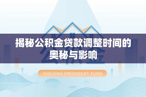 梅列揭秘公积金贷款调整时间的奥秘与影响