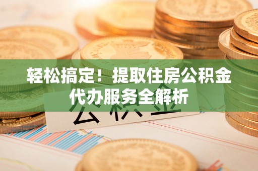 梅列轻松搞定！提取住房公积金代办服务全解析