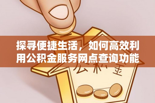梅列探寻便捷生活，如何高效利用公积金服务网点查询功能