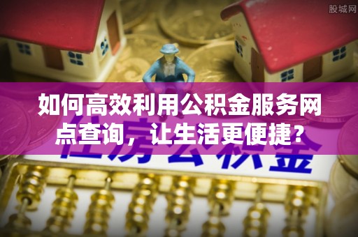 梅列如何高效利用公积金服务网点查询，让生活更便捷？