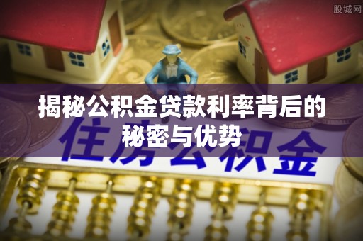 梅列揭秘公积金贷款利率背后的秘密与优势