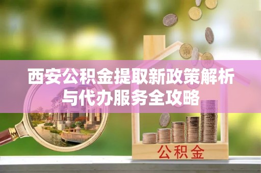 梅列西安公积金提取新政策解析与代办服务全攻略