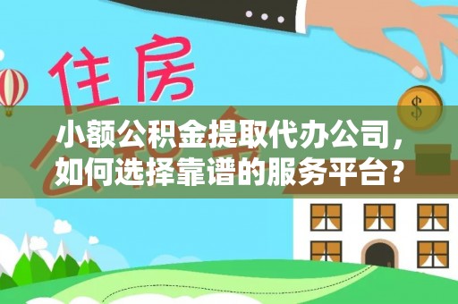 梅列小额公积金提取代办公司，如何选择靠谱的服务平台？