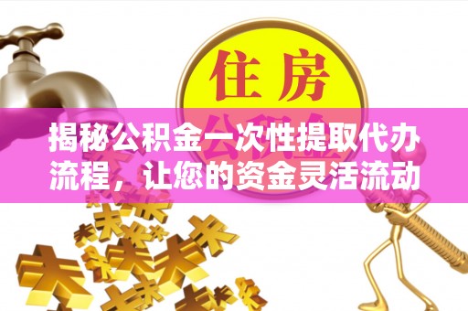 梅列揭秘公积金一次性提取代办流程，让您的资金灵活流动