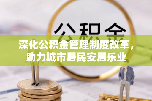 梅列深化公积金管理制度改革，助力城市居民安居乐业
