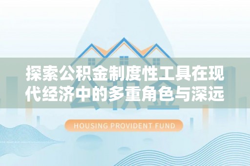 梅列探索公积金制度性工具在现代经济中的多重角色与深远影响