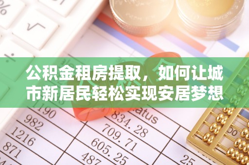 梅列公积金租房提取，如何让城市新居民轻松实现安居梦想