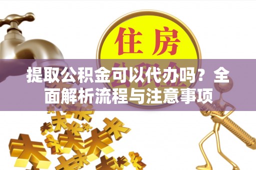 梅列提取公积金可以代办吗？全面解析流程与注意事项