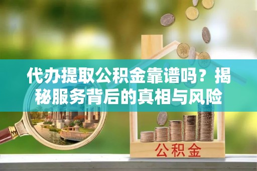 梅列代办提取公积金靠谱吗？揭秘服务背后的真相与风险