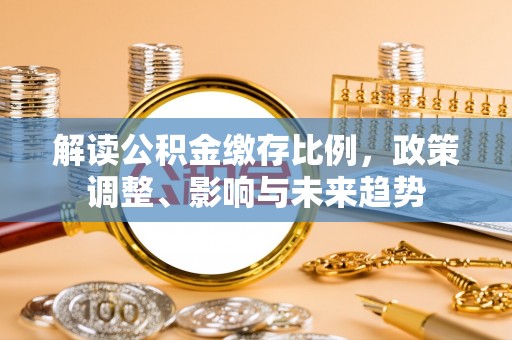 梅列解读公积金缴存比例，政策调整、影响与未来趋势