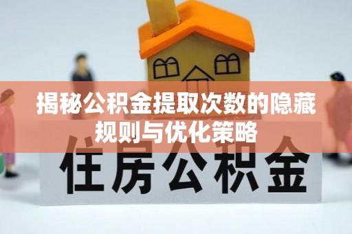 梅列揭秘公积金提取次数的隐藏规则与优化策略
