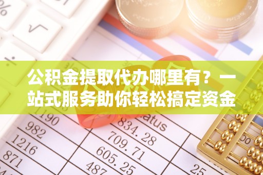 梅列公积金提取代办哪里有？一站式服务助你轻松搞定资金难题