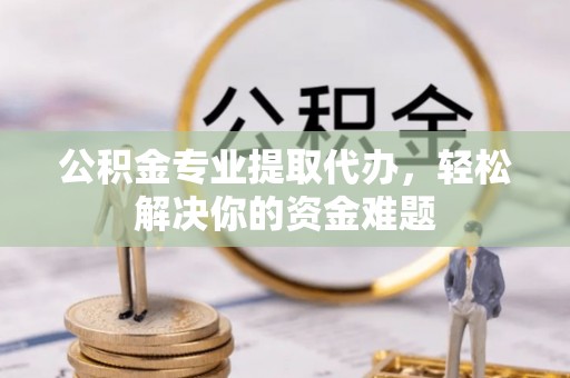 梅列公积金专业提取代办，轻松解决你的资金难题