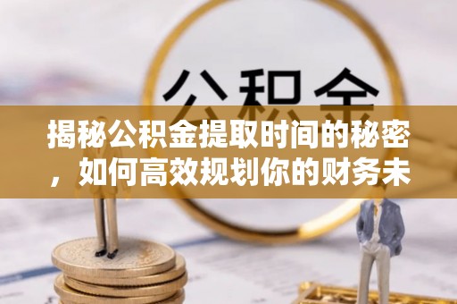 梅列揭秘公积金提取时间的秘密，如何高效规划你的财务未来