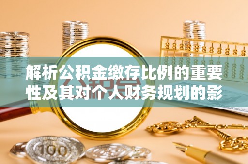 梅列解析公积金缴存比例的重要性及其对个人财务规划的影响