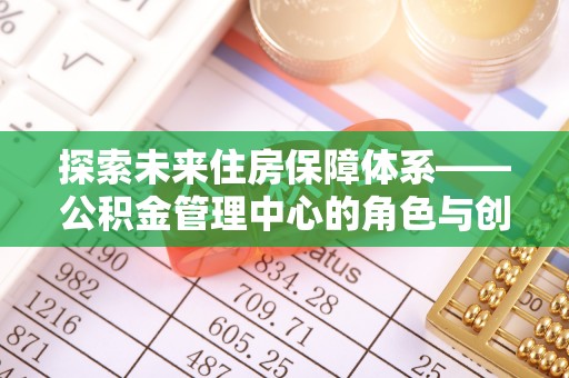 梅列探索未来住房保障体系——公积金管理中心的角色与创新