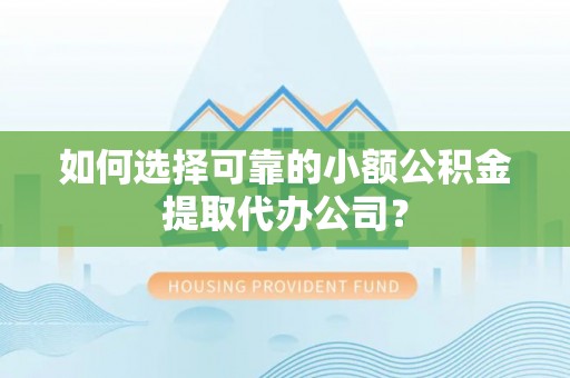 梅列如何选择可靠的小额公积金提取代办公司？