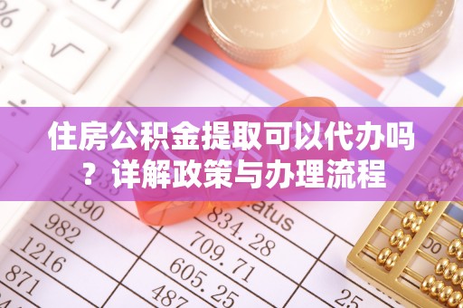 梅列住房公积金提取可以代办吗？详解政策与办理流程