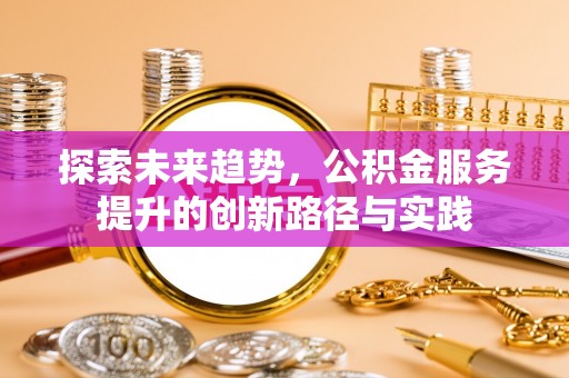 梅列探索未来趋势，公积金服务提升的创新路径与实践