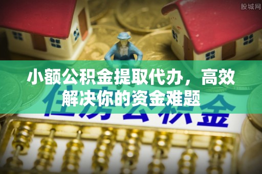 梅列小额公积金提取代办，高效解决你的资金难题
