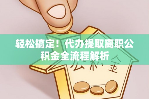 梅列轻松搞定！代办提取离职公积金全流程解析
