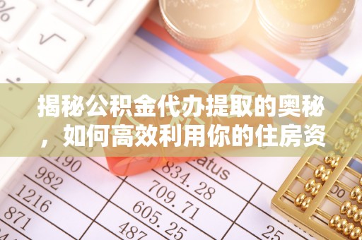 梅列揭秘公积金代办提取的奥秘，如何高效利用你的住房资金