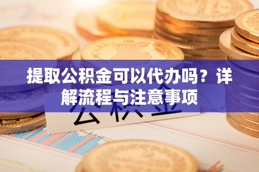 梅列提取公积金可以代办吗？详解流程与注意事项