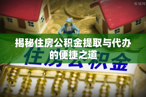 梅列揭秘住房公积金提取与代办的便捷之道