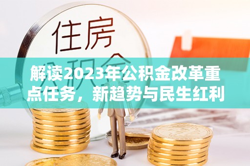 梅列解读2023年公积金改革重点任务，新趋势与民生红利