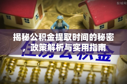 梅列揭秘公积金提取时间的秘密，政策解析与实用指南