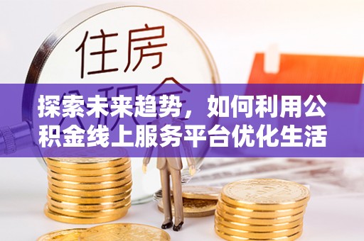 梅列探索未来趋势，如何利用公积金线上服务平台优化生活