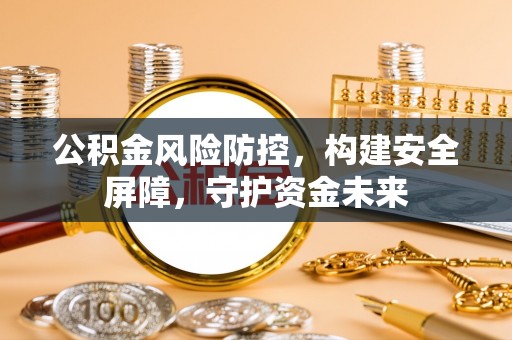 梅列公积金风险防控，构建安全屏障，守护资金未来