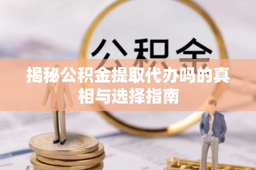 梅列揭秘公积金提取代办吗的真相与选择指南