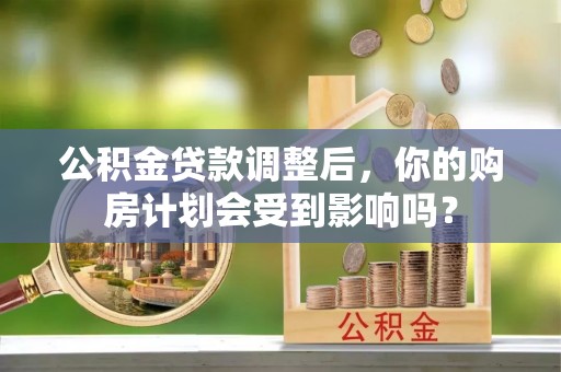 梅列公积金贷款调整后，你的购房计划会受到影响吗？