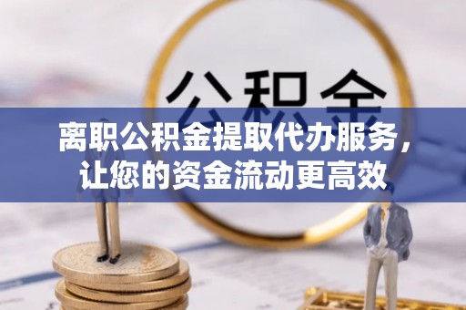 梅列离职公积金提取代办服务，让您的资金流动更高效